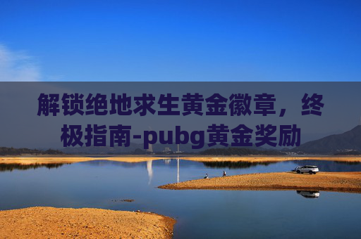 解锁绝地求生黄金徽章，终极指南-pubg黄金奖励