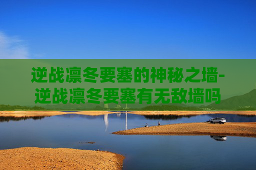 逆战凛冬要塞的神秘之墙-逆战凛冬要塞有无敌墙吗 逆战凛冬要塞的神秘之墙-逆战凛冬要塞有无敌墙吗