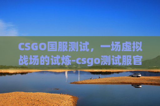 CSGO国服测试，一场虚拟战场的试炼-csgo测试服官网