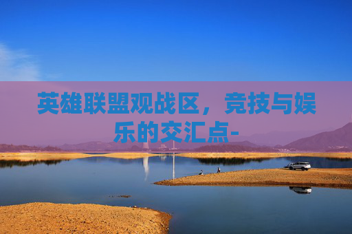 英雄联盟观战区，竞技与娱乐的交汇点-