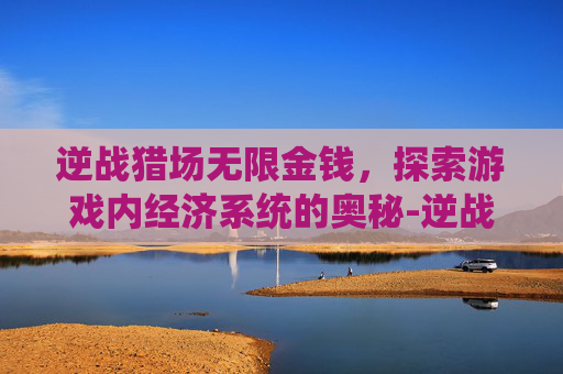 逆战猎场无限金钱，探索游戏内经济系统的奥秘-逆战猎场无限金钱怎么获得