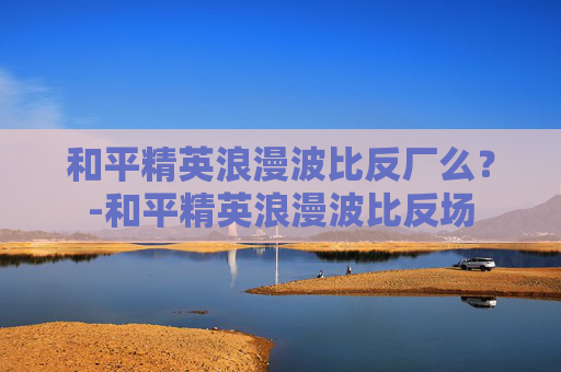 和平精英浪漫波比反厂么？-和平精英浪漫波比反场