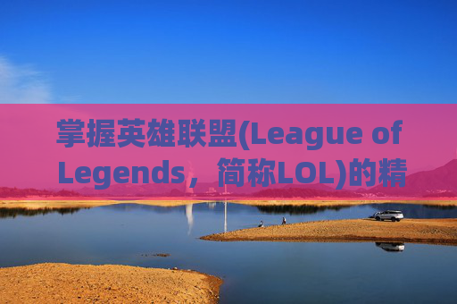 掌握英雄联盟(League of Legends,简称LOL)的精髓,宝典打完要多久?-lol宝典打完要多久才能打 掌握英雄联盟(League of Legends,简称LOL)的精髓,宝典打完要多久?-lol宝典打完要多久才能打