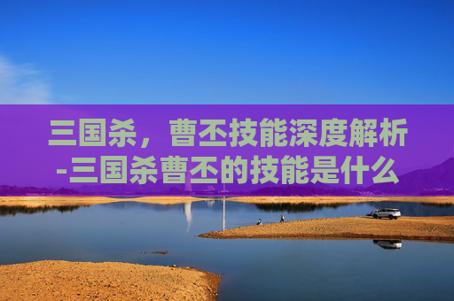 三国杀，曹丕技能深度解析-三国杀曹丕的技能是什么