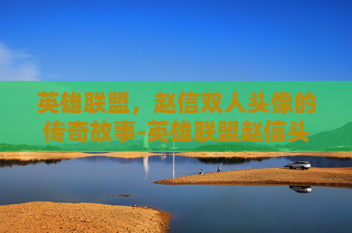 英雄联盟，赵信双人头像的传奇故事-英雄联盟赵信头像