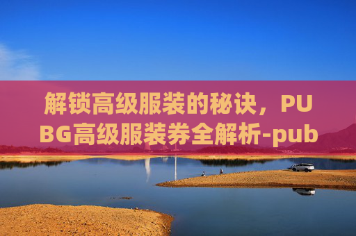 解锁高级服装的秘诀，PUBG高级服装券全解析-pubg高档服饰礼包