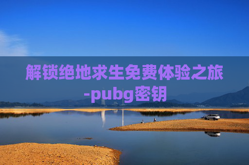 解锁绝地求生免费体验之旅-pubg密钥 解锁绝地求生免费体验之旅-pubg密钥