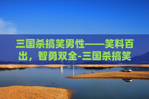 三国杀搞笑男性——笑料百出,智勇双全-三国杀搞笑男性武将 三国杀搞笑男性——笑料百出,智勇双全-三国杀搞笑男性武将