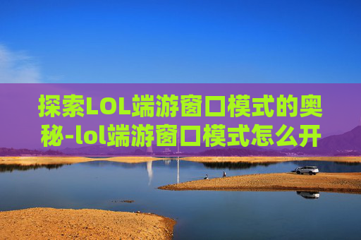 探索LOL端游窗口模式的奥秘-lol端游窗口模式怎么开