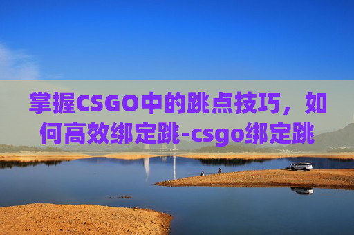 掌握CSGO中的跳点技巧,如何高效绑定跳-csgo绑定跳投 掌握CSGO中的跳点技巧,如何高效绑定跳-csgo绑定跳投
