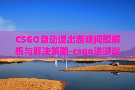 CSGO自动退出游戏问题解析与解决策略-csgo进游戏自动退出 CSGO自动退出游戏问题解析与解决策略-csgo进游戏自动退出