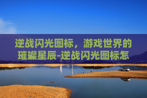 逆战闪光图标，游戏世界的璀璨星辰-逆战闪光图标怎么设置