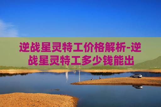 逆战星灵特工价格解析-逆战星灵特工多少钱能出