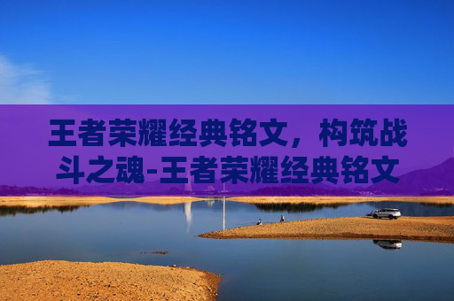 王者荣耀经典铭文，构筑战斗之魂-王者荣耀经典铭文有什么用