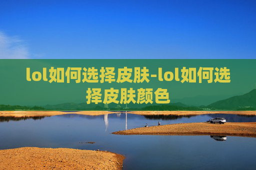 lol如何选择皮肤-lol如何选择皮肤颜色