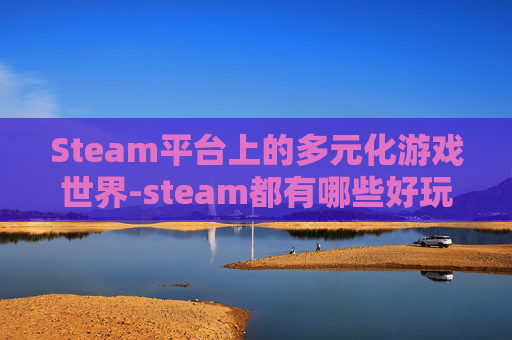 Steam平台上的多元化游戏世界-steam都有哪些好玩的游戏 Steam平台上的多元化游戏世界-steam都有哪些好玩的游戏