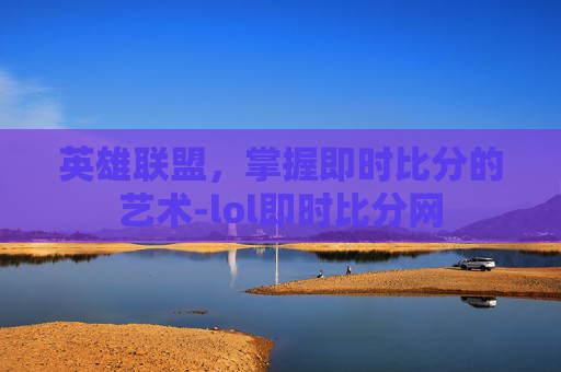 英雄联盟，掌握即时比分的艺术-lol即时比分网