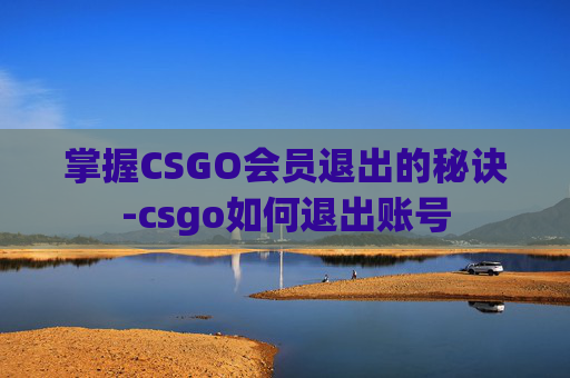 掌握CSGO会员退出的秘诀-csgo如何退出账号