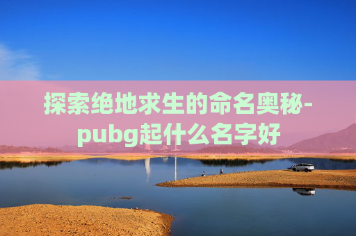 探索绝地求生的命名奥秘-pubg起什么名字好 探索绝地求生的命名奥秘-pubg起什么名字好
