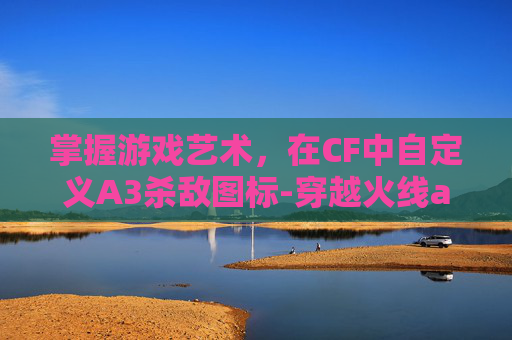 掌握游戏艺术，在CF中自定义A3杀敌图标-穿越火线a3杀敌图标