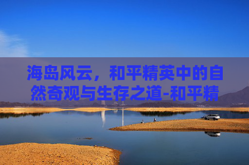 海岛风云,和平精英中的自然奇观与生存之道-和平精英中海岛的密室在哪里 海岛风云,和平精英中的自然奇观与生存之道-和平精英中海岛的密室在哪里
