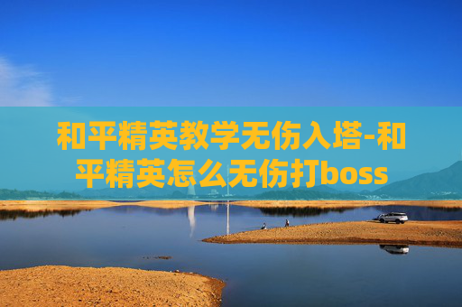 和平精英教学无伤入塔-和平精英怎么无伤打boss 和平精英教学无伤入塔-和平精英怎么无伤打boss