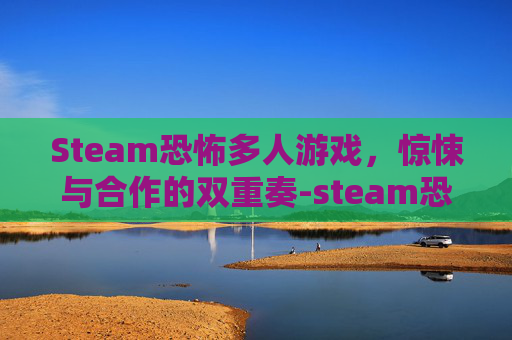 Steam恐怖多人游戏，惊悚与合作的双重奏-steam恐怖多人游戏