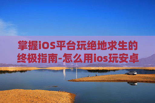 掌握iOS平台玩绝地求生的终极指南-怎么用ios玩安卓游戏