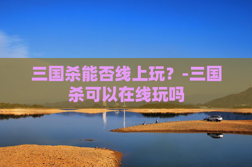 三国杀能否线上玩？-三国杀可以在线玩吗