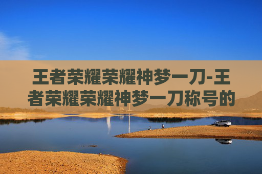 王者荣耀荣耀神梦一刀-王者荣耀荣耀神梦一刀称号的截图