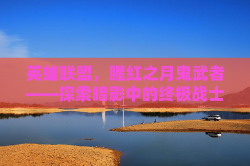 英雄联盟，腥红之月鬼武者——探索暗影中的终极战士-lol腥红之月鬼武者慎多少钱