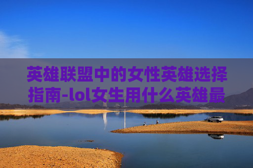 英雄联盟中的女性英雄选择指南-lol女生用什么英雄最好打