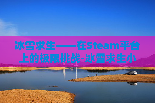 冰雪求生——在Steam平台上的极限挑战-冰雪求生小说 冰雪求生——在Steam平台上的极限挑战-冰雪求生小说