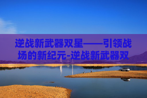 逆战新武器双星——引领战场的新纪元-逆战新武器双星怎么获得