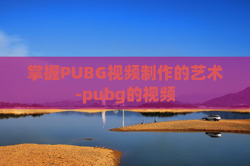 掌握PUBG视频制作的艺术-pubg的视频