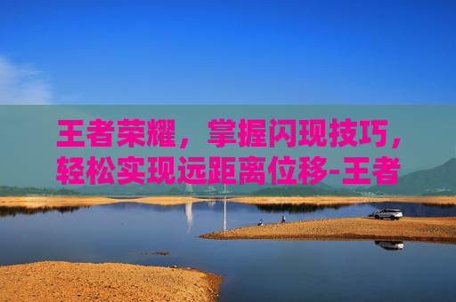 王者荣耀，掌握闪现技巧，轻松实现远距离位移-王者荣耀怎么闪现更远
