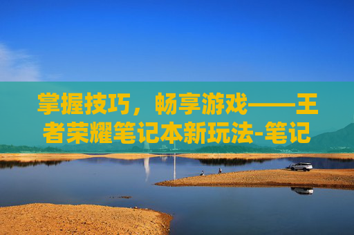 掌握技巧，畅享游戏——王者荣耀笔记本新玩法-笔记本怎么玩王者荣耀键位设置