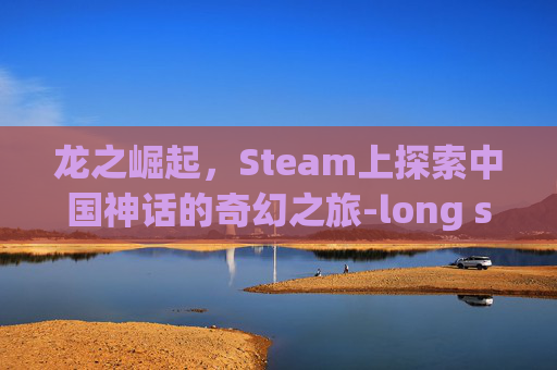 龙之崛起,Steam上探索中国神话的奇幻之旅-long steam 龙之崛起,Steam上探索中国神话的奇幻之旅-long steam