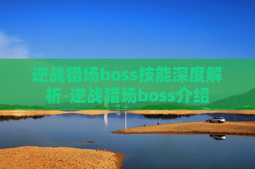 逆战猎场boss技能深度解析-逆战猎场boss介绍