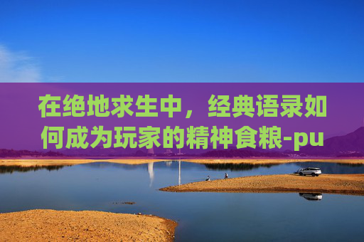 在绝地求生中，经典语录如何成为玩家的精神食粮-pubg经典语录