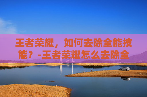 王者荣耀，如何去除全能技能？-王者荣耀怎么去除全能选手