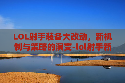 LOL射手装备大改动,新机制与策略的演变-lol射手新装备 LOL射手装备大改动,新机制与策略的演变-lol射手新装备