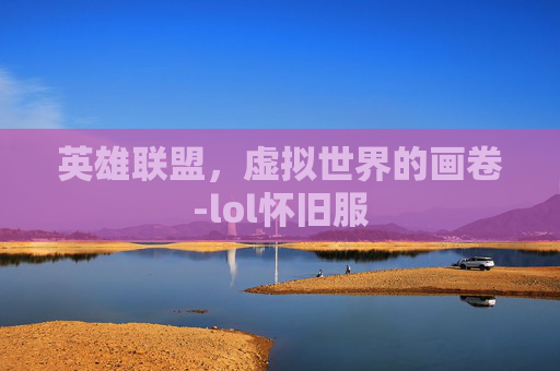 英雄联盟，虚拟世界的画卷-lol怀旧服