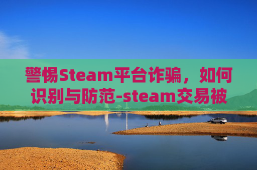 警惕Steam平台诈骗，如何识别与防范-steam交易被骗了咋办