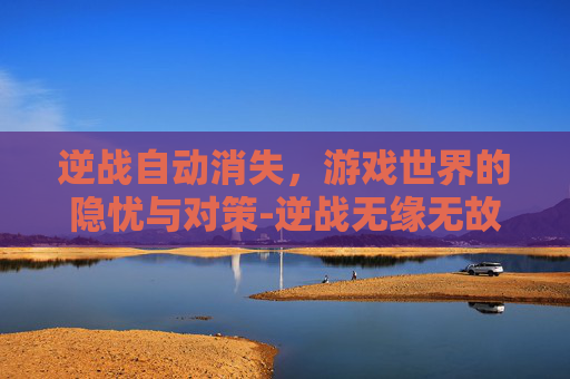 逆战自动消失,游戏世界的隐忧与对策-逆战无缘无故掉是怎么解决 逆战自动消失,游戏世界的隐忧与对策-逆战无缘无故掉是怎么解决