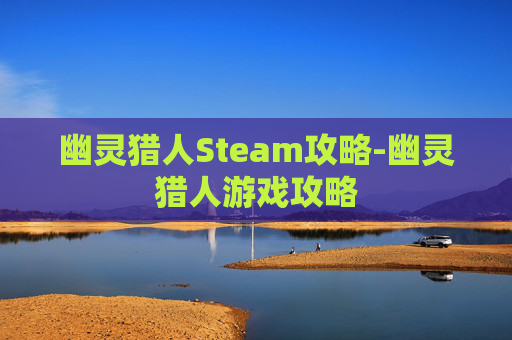 幽灵猎人Steam攻略-幽灵猎人游戏攻略 幽灵猎人Steam攻略-幽灵猎人游戏攻略