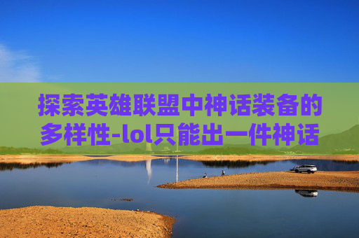探索英雄联盟中神话装备的多样性-lol只能出一件神话吗知乎