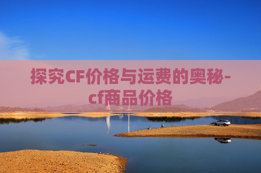探究CF价格与运费的奥秘-cf商品价格