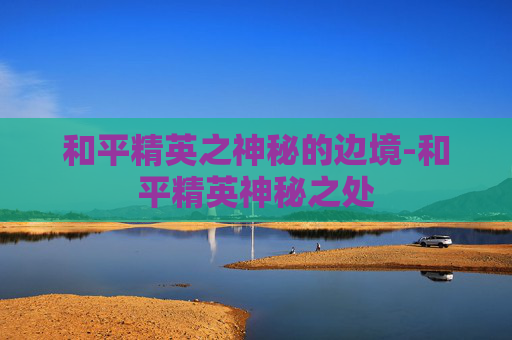 和平精英之神秘的边境-和平精英神秘之处