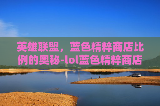 英雄联盟,蓝色精粹商店比例的奥秘-lol蓝色精粹商店比例是多少 英雄联盟,蓝色精粹商店比例的奥秘-lol蓝色精粹商店比例是多少